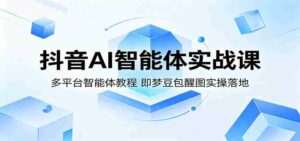 抖音AI智能体实战课:多平台智能体教程,即梦豆包醒图实操落地-中创网_分享创业项目_助您在家赚钱