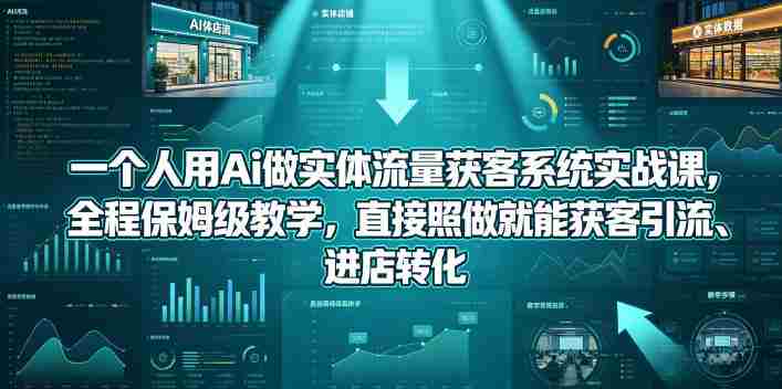 一个人用Ai做实体流量获客系统实战课,全程保姆级教学,直接照做就能获客引流、进店转化