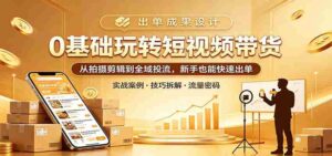 0基础玩转短视频带货:从拍摄剪辑到全域投流,新手也能快速出单-中创网_分享创业项目_助您在家赚钱