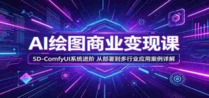AI绘图商业变现课:SD-ComfyUI系统进阶,从部署到多行业应用案例详解-中创网_分享创业项目_助您在家赚钱