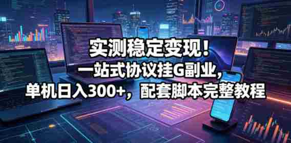 实测稳定变现!一站式协议挂G副业,单机日入300+,配套脚本完整教程【揭秘】