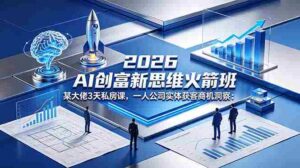 (18559期)2026 AI 创富新思维火箭班:某大佬3天私房课,一人公司实体获客商机洞察-中创网_分享创业项目_助您在家赚钱