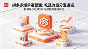 (18577期)拼多多爆单运营实战课:吃透流量分发逻辑,科学定价布局SKU轻松提升店铺利润-中创网_分享创业项目_助您在家赚钱