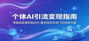 个体AI引流变现指南:零基础掌握智能创作,量身规划实体门店获客方案-中创网_分享创业项目_助您在家赚钱
