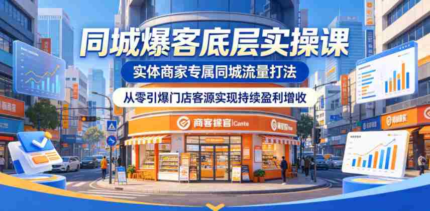 同城爆客底层实操课,实体商家专属同城流量打法,从零引爆门店客源实现持续盈利增收