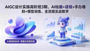 (18448期)AIGC 设计实操高阶班3期,AI绘画+建模+手办雕刻+模型训练,全流程实战教学(附软件+素材)-中创网_分享创业项目_助您在家赚钱