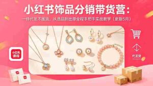 (18626期)小红书饰品分销带货营:一件代发不囤货,从选品到出单全程手把手实战教学(更新5月)-中创网_分享创业项目_助您在家赚钱