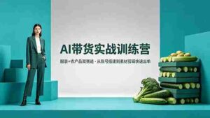(18355期)AI带货实战训练营,服装+农产品双赛道,从账号搭建到素材剪辑快速出单-中创网_分享创业项目_助您在家赚钱