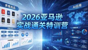 (18374期)2026亚马逊实战通关特训营-5月8更新,多维选品+渐进式打法+AI应用,从0到1打造盈利店铺-中创网_分享创业项目_助您在家赚钱