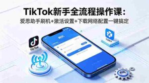 (18594期)TikTok新手全流程操作课:爱思助手刷机+激活设置+下载网络配置一键搞定-中创网_分享创业项目_助您在家赚钱