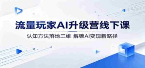 流量玩家AI升级营线下课:认知方法落地三维,解锁AI变现新路径-中创网_分享创业项目_助您在家赚钱