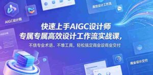 快速上手AIGC设计师专属高效设计工作流实战课,不绕专业术语、不堆工具,轻松搞定商业设计交付-中创网_分享创业项目_助您在家赚钱