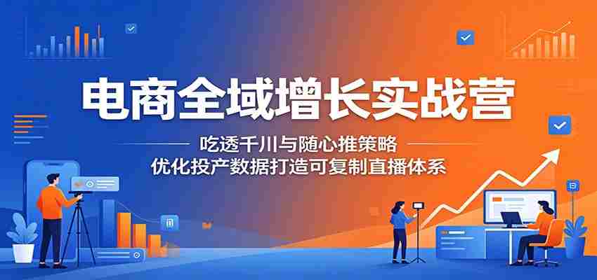 电商全域增长实战营：吃透千川与随心推策略，优化投产数据打造可复制直播体系-中创网_分享创业项目_助您在家赚钱