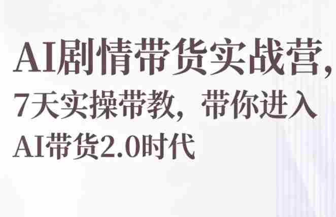 AI剧情带货实战营,7天实操带教,带你进入AI带货2.0时代