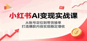 小红书AI变现实战课:从账号定位到带货接单,打造爆款内容实现稳定增收-中创网_分享创业项目_助您在家赚钱