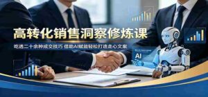 高转化销售洞察修炼课:吃透二十余种成交技巧,借助AI赋能轻松打造走心文案-中创网_分享创业项目_助您在家赚钱