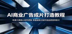 AI商业广告成片打造教程:吃透工具核心创作逻辑,零基础独立制作高品质宣传影片-中创网_分享创业项目_助您在家赚钱