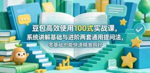 豆包高效使用100式实战课,系统讲解基础与进阶两套通用提问法,零基础也能快速精准用好豆包-中创网_分享创业项目_助您在家赚钱