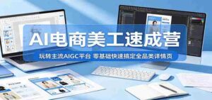 AI电商美工速成营:玩转主流AIGC平台,零基础快速搞定全品类详情页-中创网_分享创业项目_助您在家赚钱