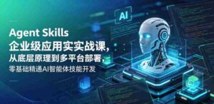 Agent Skills企业级应用实战课,从底层原理到多平台部署,零基础精通AI智能体技能开发-中创网_分享创业项目_助您在家赚钱