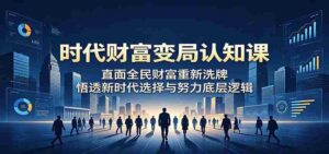 时代财富变局认知课:直面全民财富重新洗牌,悟透新时代选择与努力底层逻辑-中创网_分享创业项目_助您在家赚钱
