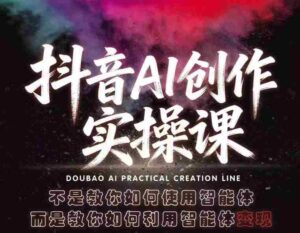 抖音AI创作实操课,不是教你如何使用智能体而是教你如何利用智能体变现(更新5月)-中创网_分享创业项目_助您在家赚钱