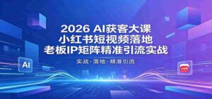 2026AI获客大课:小红书短视频落地,老板IP矩阵精准引流实战-中创网_分享创业项目_助您在家赚钱
