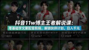 (18637期)抖音11w粉博主王者荣耀解说课:零基础学文案配音剪辑,解锁伙伴计划,日入千元-中创网_分享创业项目_助您在家赚钱