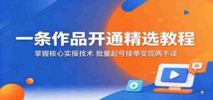 一条作品开通精选教程：掌握核心实操技术，批量起号接单变现两不误-中创网_分享创业项目_助您在家赚钱