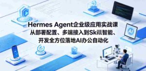 Hermes Agent企业级应用实战课从部署配置、多端接入到Skill智能开发全方位落地AI办公自动化-中创网_分享创业项目_助您在家赚钱