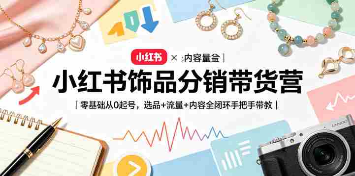 小红书饰品分销带货营|零基础从0起号,选品+流量+内容全闭环手把手带教