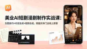 (18536期)美业AI短剧漫剧制作实战课:生图技巧+对话生成+视频合成,赋能实体门店线上获客-中创网_分享创业项目_助您在家赚钱