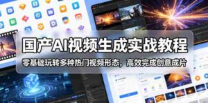 国产AI视频生成实战教程，零基础玩转多种热门视频形态，高效完成创意成片-中创网_分享创业项目_助您在家赚钱