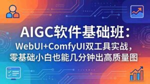 (18267期)AIGC软件基础班:WebUI+ComfyUI双工具实战,零基础小白也能几分钟出高质量图-中创网_分享创业项目_助您在家赚钱