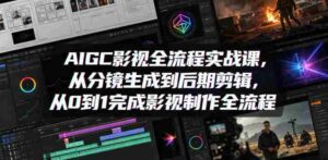 AIGC影视全流程实战课,从分镜生成到后期剪辑,从0到1完成影视制作全流程-中创网_分享创业项目_助您在家赚钱