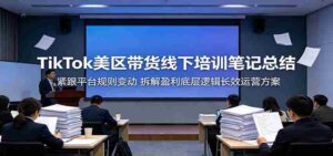 TikTok美区带货线下培训笔记总结：紧跟平台规则变动，拆解盈利底层逻辑长效运营方案-中创网_分享创业项目_助您在家赚钱