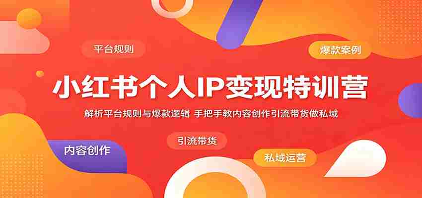 小红书个人IP变现特训营：解析平台规则与爆款逻辑，手把手教内容创作引流带货做私域-中创网_分享创业项目_助您在家赚钱