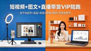(18319期)短视频+图文+直播带货VIP陪跑,全平台起号+选品+实拍+剪辑+投放+变现全教学-中创网_分享创业项目_助您在家赚钱