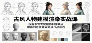 古风人物建模渲染实战课:拆解五官发型服饰制作要点,零基础也能独立完成作品创作-中创网_分享创业项目_助您在家赚钱