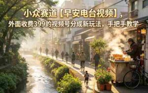 小众赛道【早安电台视频】,外面收费399的视频号分成新玩法,手把手教学-中创网_分享创业项目_助您在家赚钱