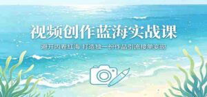 视频创作蓝海实战课：避开内卷红海，打造独一份作品引流接单变现-中创网_分享创业项目_助您在家赚钱