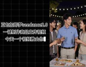豆包加即梦seedance2.0一键制作商品宣传视频,今天一个视频教会你,全程无需手动剪辑-中创网_分享创业项目_助您在家赚钱