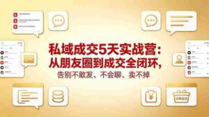 (18321期)私域成交5天实战营:从朋友圈到成交全闭环,告别不敢发、不会聊、卖不掉-中创网_分享创业项目_助您在家赚钱