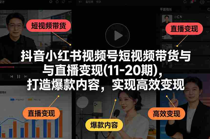 抖音小红书视频号短视频带货与直播变现(10-21期),打造爆款内容,实现高效变现(更新05月)