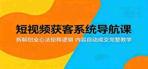 短视频获客系统导航课:拆解创业心法矩阵逻辑,内容自动成交完整教学-中创网_分享创业项目_助您在家赚钱