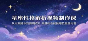 星座性格解析视频制作课：从文案脚本到剪辑成片，零基础也能做爆款星座内容-中创网_分享创业项目_助您在家赚钱