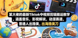 某大佬的最新Tiktok中视频剪辑搬运教学,涵盖音乐,影视解说,动漫赛道,普通人出海撸美刀-中创网_分享创业项目_助您在家赚钱