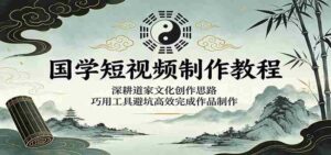 国学短视频制作教程:深耕道家文化创作思路,巧用工具避坑高效完成作品制作-中创网_分享创业项目_助您在家赚钱
