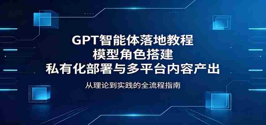 GPT智能体落地教程：模型角色搭建，私有化部署与多平台内容产出-中创网_分享创业项目_助您在家赚钱