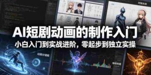 AI短剧动画的制作入门,小白入门到实战进阶,零起步到独立实操-中创网_分享创业项目_助您在家赚钱